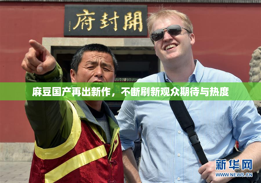 麻豆国产再出新作，不断刷新观众期待与热度
