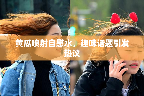 黄瓜喷射自慰水，趣味话题引发热议