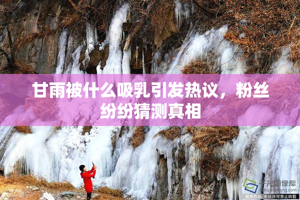甘雨被什么吸乳引发热议，粉丝纷纷猜测真相