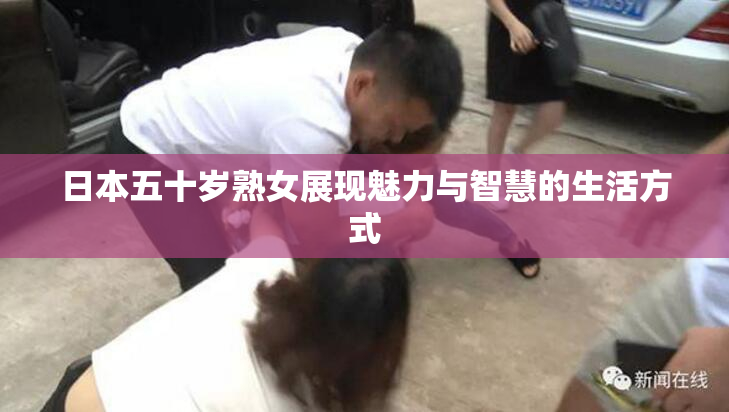 日本五十岁熟女展现魅力与智慧的生活方式