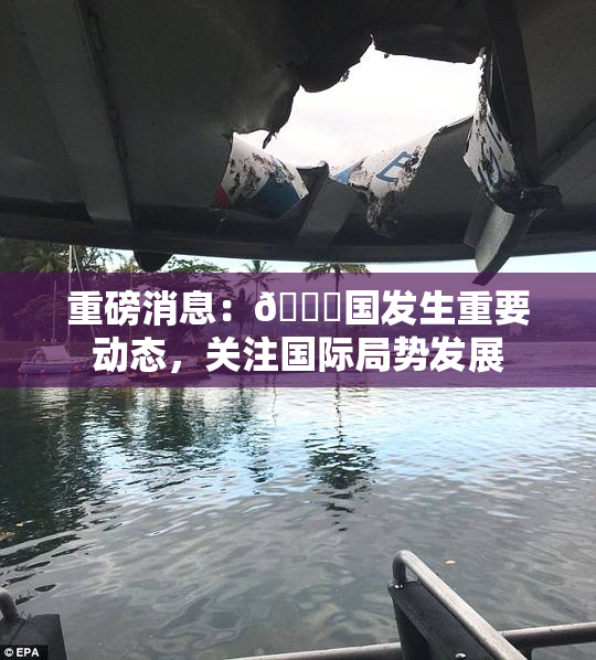 重磅消息：🔞国发生重要动态，关注国际局势发展