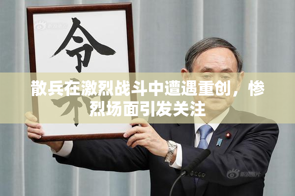 散兵在激烈战斗中遭遇重创，惨烈场面引发关注