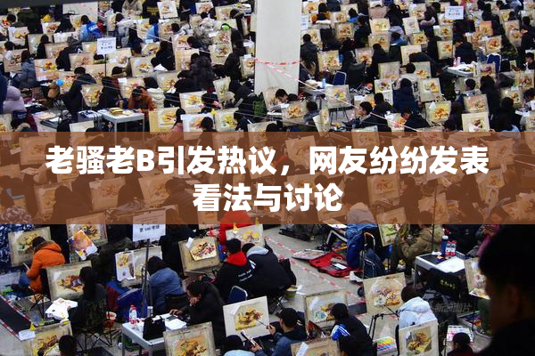 老骚老B引发热议，网友纷纷发表看法与讨论