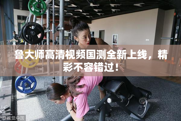 鲁大师高清视频国测全新上线，精彩不容错过！