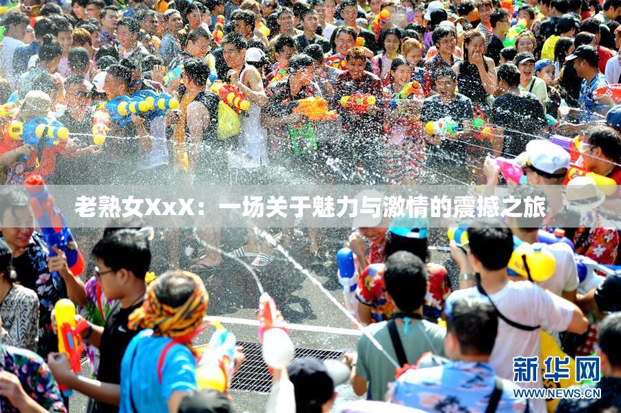 老熟女XxX：一场关于魅力与激情的震撼之旅