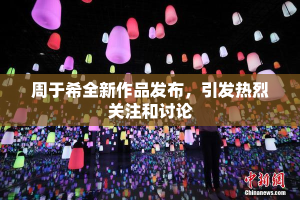 周于希全新作品发布，引发热烈关注和讨论