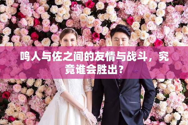 鸣人与佐之间的友情与战斗，究竟谁会胜出？