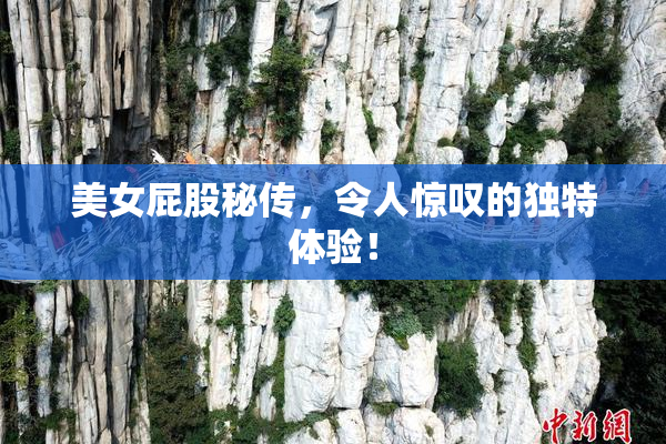 美女屁股秘传，令人惊叹的独特体验！