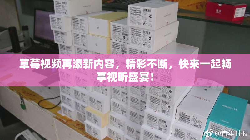 草莓视频再添新内容，精彩不断，快来一起畅享视听盛宴！