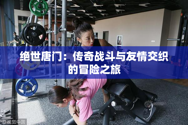 绝世唐门：传奇战斗与友情交织的冒险之旅