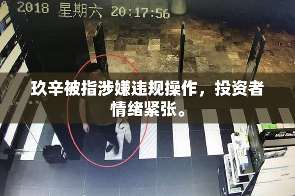 玖辛被指涉嫌违规操作，投资者情绪紧张。