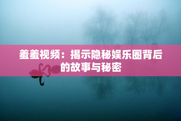 羞羞视频：揭示隐秘娱乐圈背后的故事与秘密