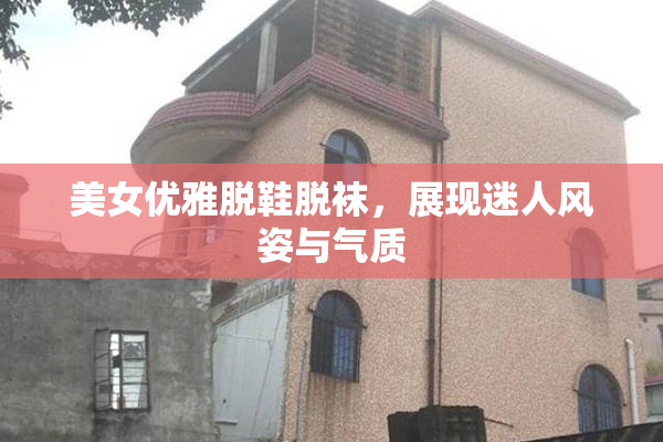 美女优雅脱鞋脱袜，展现迷人风姿与气质