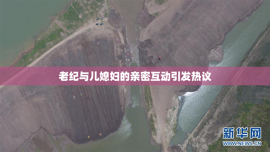 老纪与儿媳妇的亲密互动引发热议