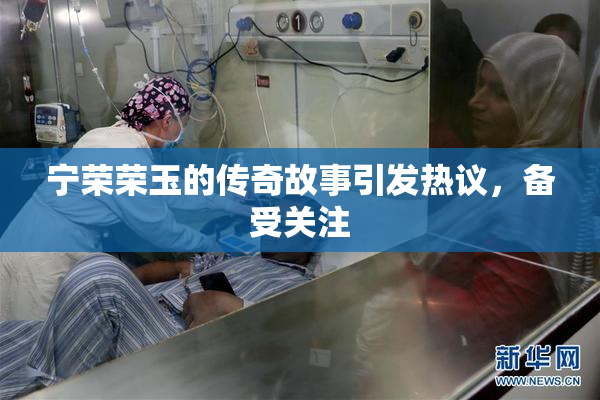 宁荣荣玉的传奇故事引发热议，备受关注