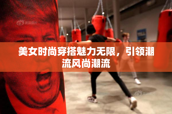 美女时尚穿搭魅力无限，引领潮流风尚潮流
