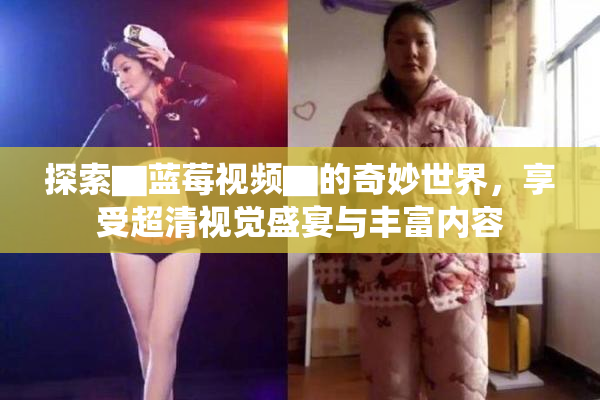 探索▇蓝莓视频▇的奇妙世界，享受超清视觉盛宴与丰富内容