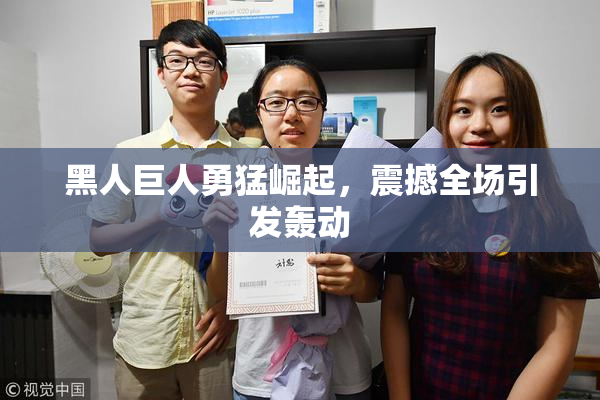 黑人巨人勇猛崛起，震撼全场引发轰动