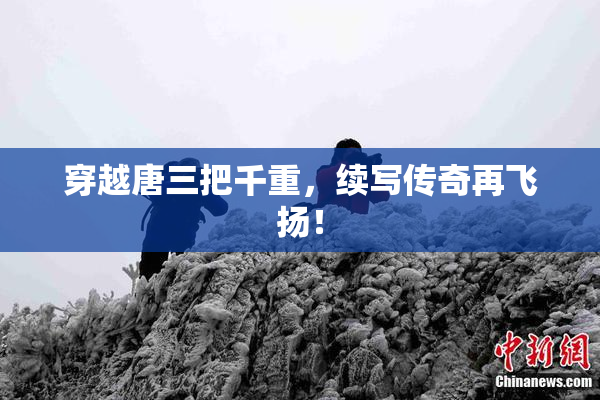 穿越唐三把千重，续写传奇再飞扬！