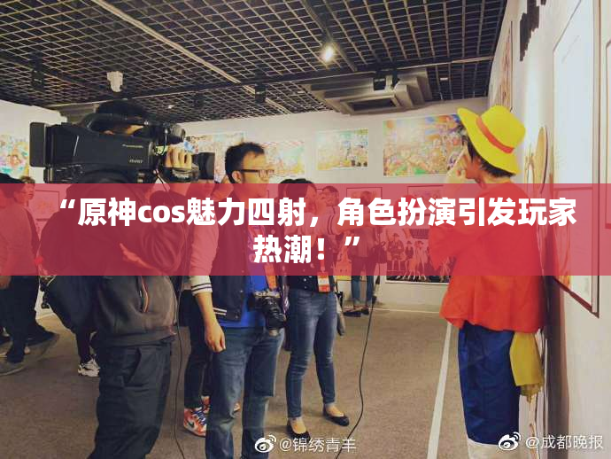 “原神cos魅力四射，角色扮演引发玩家热潮！”