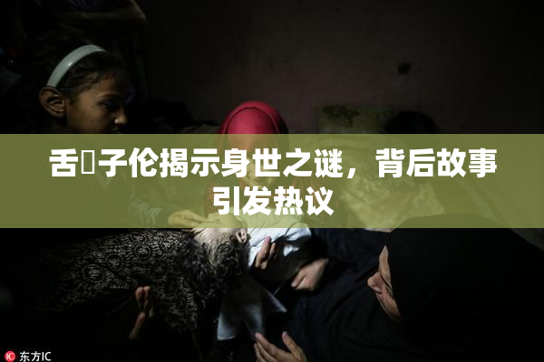 舌乚子伦揭示身世之谜，背后故事引发热议