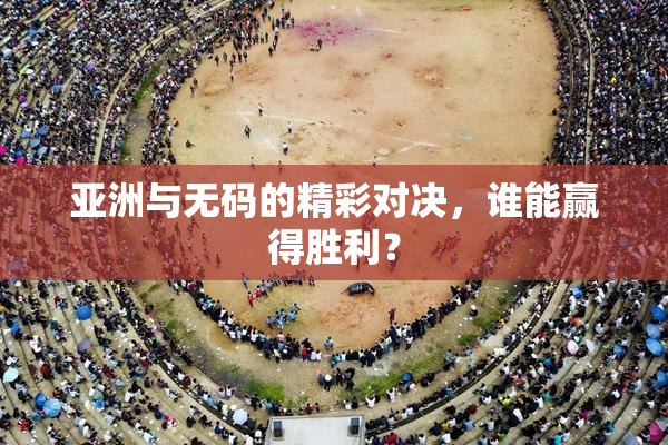 亚洲与无码的精彩对决，谁能赢得胜利？