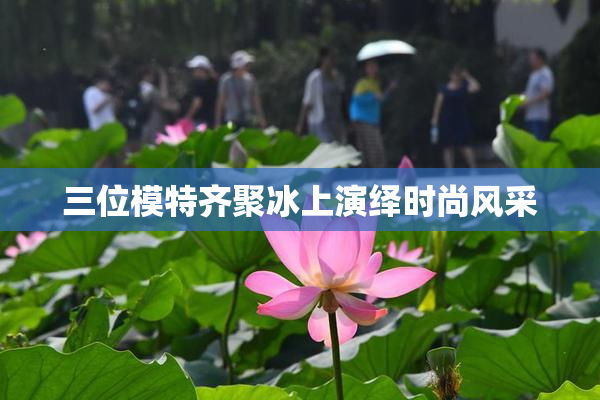 三位模特齐聚冰上演绎时尚风采