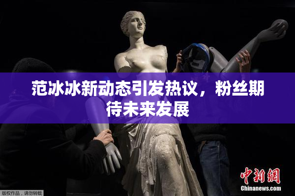 范冰冰新动态引发热议，粉丝期待未来发展