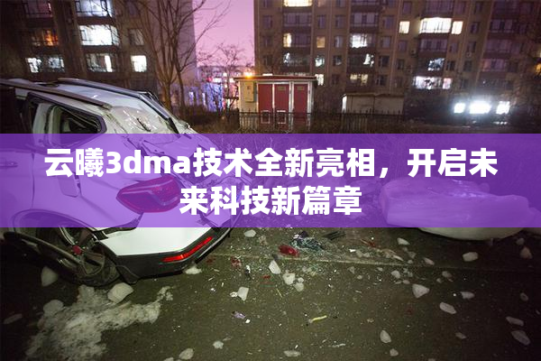 云曦3dma技术全新亮相，开启未来科技新篇章