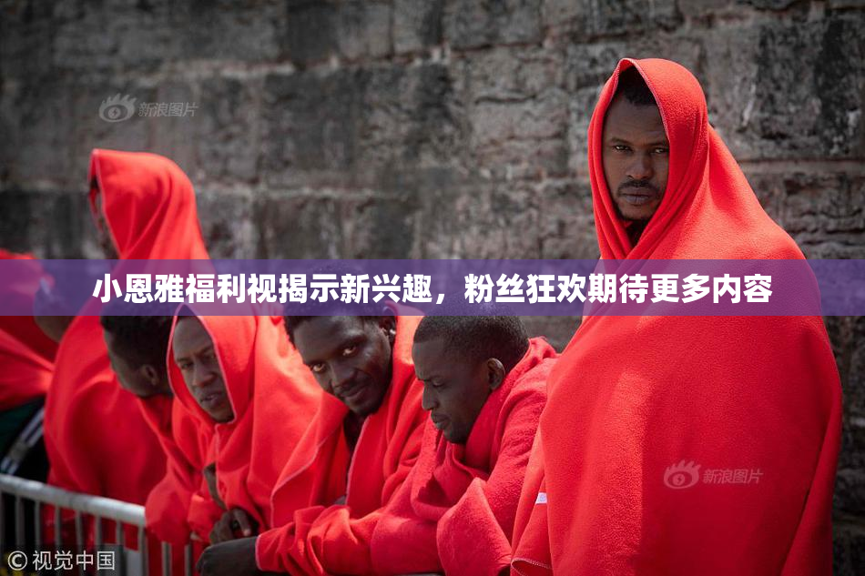 小恩雅福利视揭示新兴趣，粉丝狂欢期待更多内容