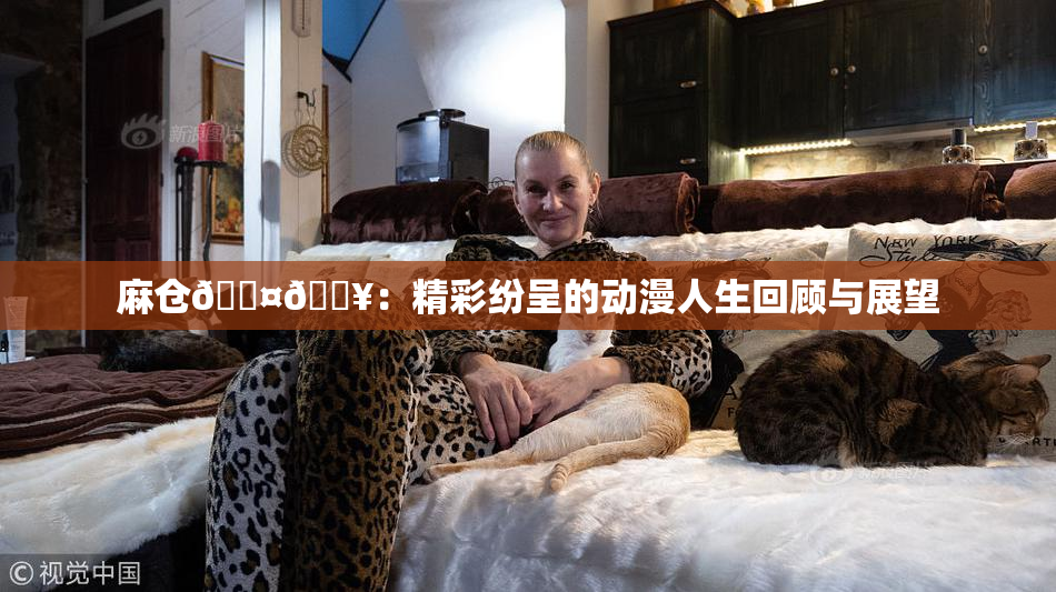麻仓🖤🔥：精彩纷呈的动漫人生回顾与展望