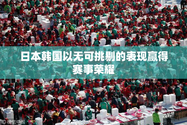 日本韩国以无可挑剔的表现赢得赛事荣耀