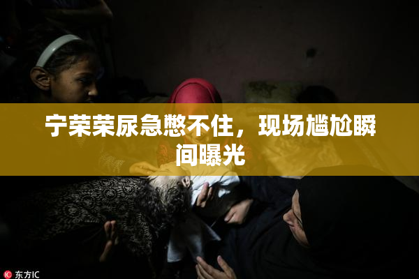宁荣荣尿急憋不住，现场尴尬瞬间曝光