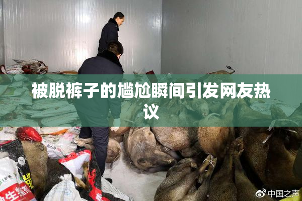 被脱裤子的尴尬瞬间引发网友热议