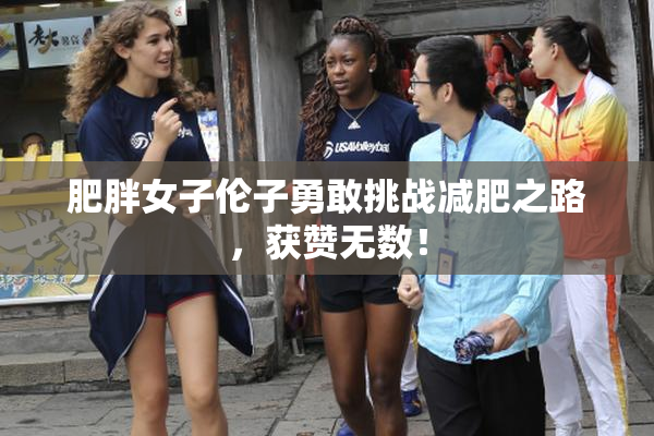 肥胖女子伦子勇敢挑战减肥之路，获赞无数！