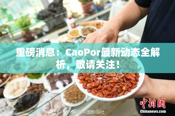重磅消息：CaoPor最新动态全解析，敬请关注！