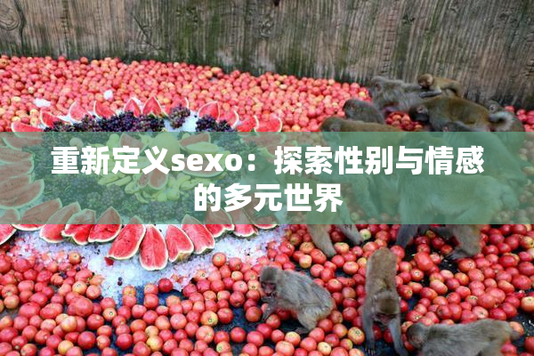 重新定义sexo：探索性别与情感的多元世界