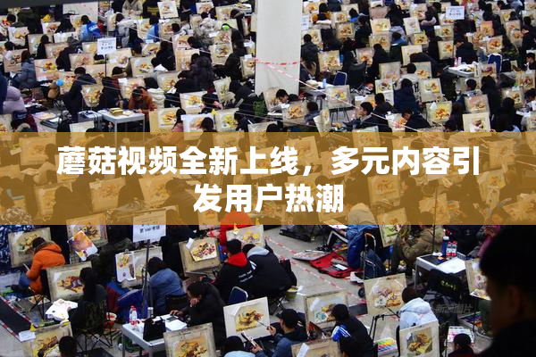 蘑菇视频全新上线，多元内容引发用户热潮