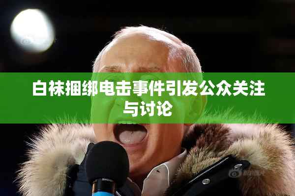 白袜捆绑电击事件引发公众关注与讨论