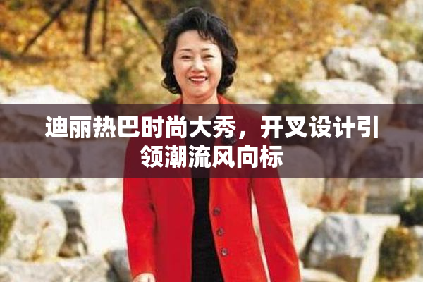 迪丽热巴时尚大秀，开叉设计引领潮流风向标