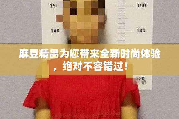 麻豆精品为您带来全新时尚体验，绝对不容错过！