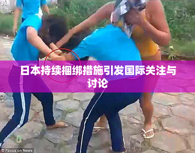 日本持续捆绑措施引发国际关注与讨论