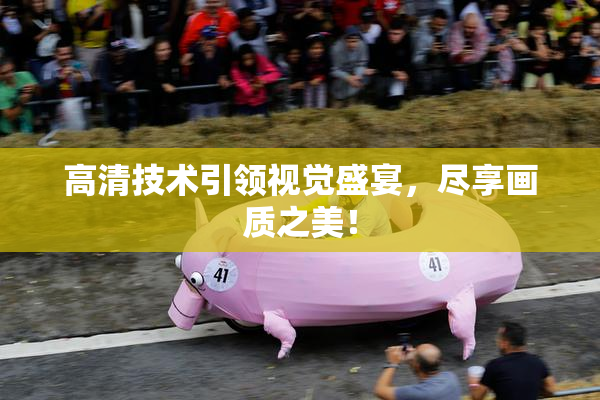 高清技术引领视觉盛宴，尽享画质之美！