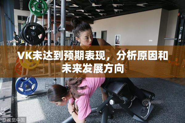 VK未达到预期表现，分析原因和未来发展方向