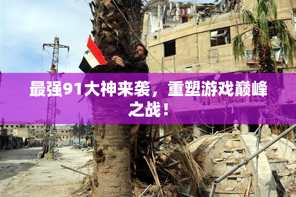 最强91大神来袭，重塑游戏巅峰之战！