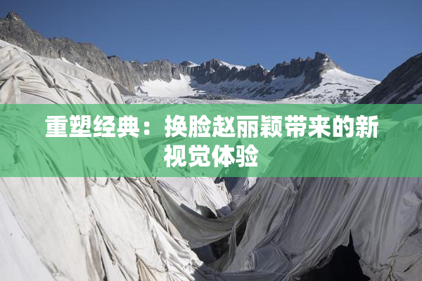 重塑经典：换脸赵丽颖带来的新视觉体验