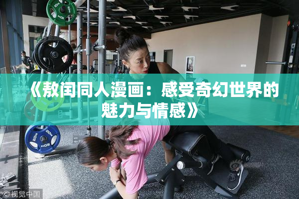 《敖闰同人漫画：感受奇幻世界的魅力与情感》