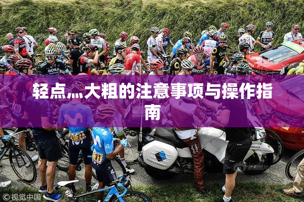 轻点灬大粗的注意事项与操作指南