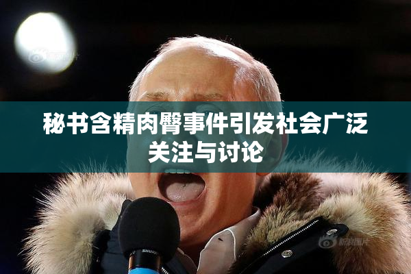 秘书含精肉臀事件引发社会广泛关注与讨论