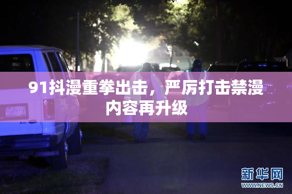 91抖漫重拳出击，严厉打击禁漫内容再升级